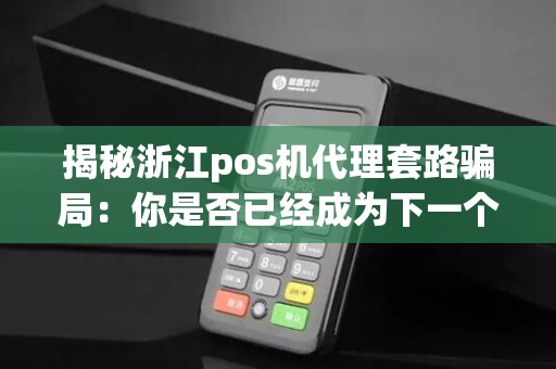 揭秘浙江pos机代理套路骗局:你是否已经成为下一个受害者?!