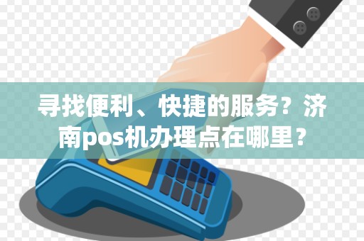 寻找便利、快捷的服务?济南pos机办理点在哪里?
