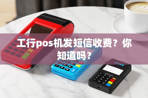 工行pos机发短信收费?你知道吗?