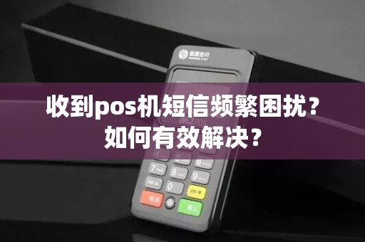 收到pos机短信频繁困扰？如何有效解决？
