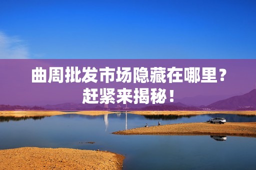 曲周批发市场隐藏在哪里？赶紧来揭秘！