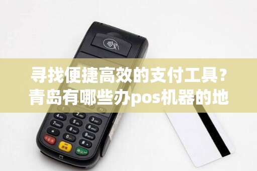 寻找便捷高效的支付工具？青岛有哪些办pos机器的地方值得推荐？