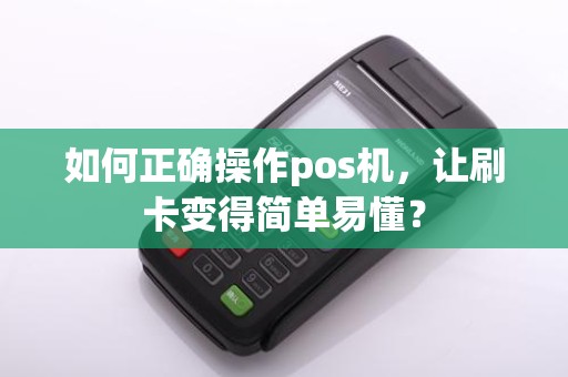 如何正确操作pos机,让刷卡变得简单易懂?