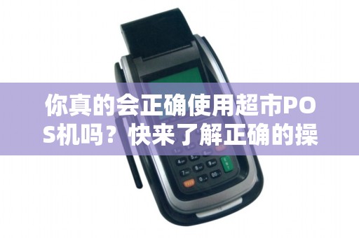 你真的会正确使用超市POS机吗?快来了解正确的操作方法!