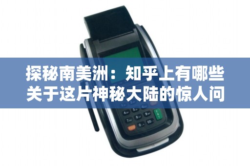 探秘南美洲:知乎上有哪些关于这片神秘大陆的惊人问答?