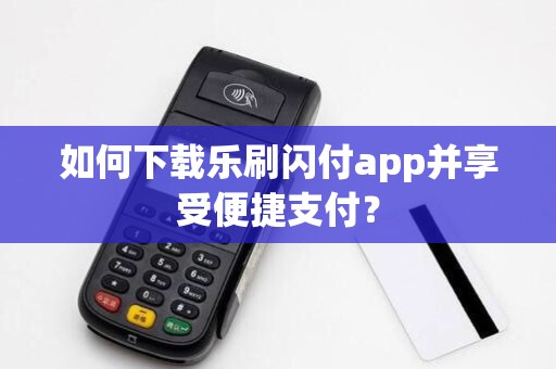 如何下载乐刷闪付app并享受便捷支付?