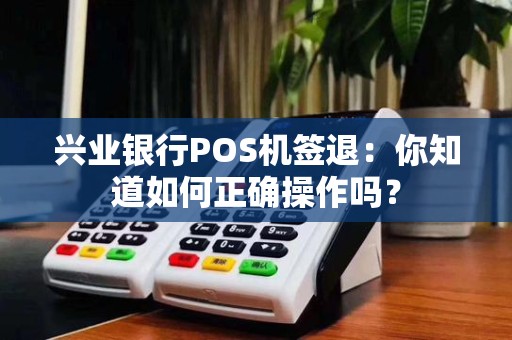 兴业银行POS机签退:你知道如何正确操作吗?
