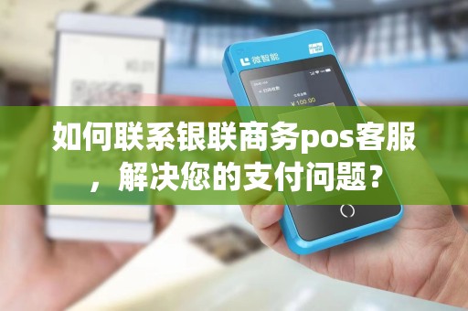 如何联系银联商务pos客服,解决您的支付问题?