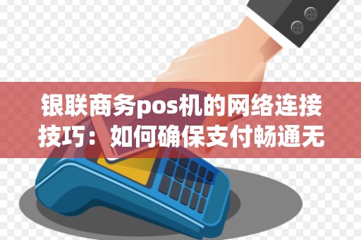 银联商务pos机的网络连接技巧:如何确保支付畅通无阻?
