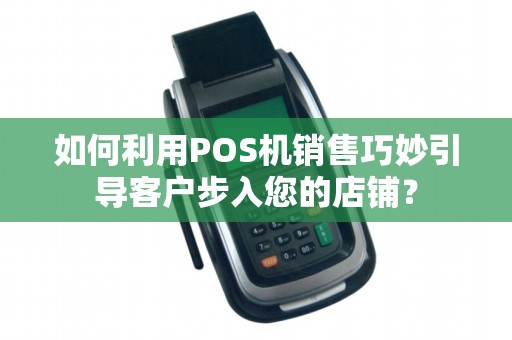 如何利用POS机销售巧妙引导客户步入您的店铺?