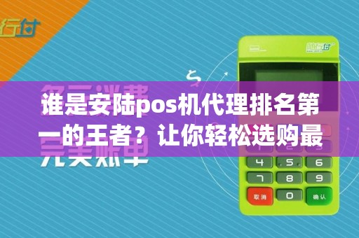 谁是安陆pos机代理排名第一的王者？让你轻松选购最优质的服务！