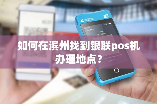 如何在滨州找到银联pos机办理地点?