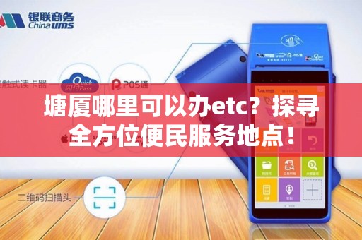 塘厦哪里可以办etc?探寻全方位便民服务地点!