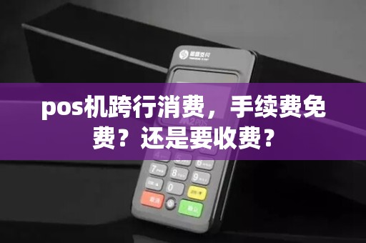pos机跨行消费，手续费免费？还是要收费？
