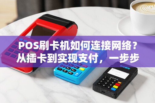 POS刷卡机如何连接网络？从插卡到实现支付，一步步解密网络连接的秘密！