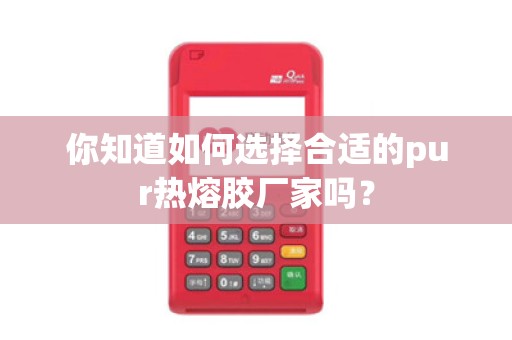 你知道如何选择合适的pur热熔胶厂家吗?