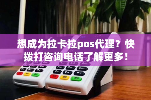 想成为拉卡拉pos代理?快拨打咨询电话了解更多!