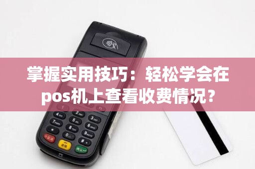 掌握实用技巧:轻松学会在pos机上查看收费情况?