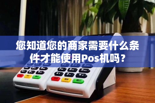 您知道您的商家需要什么条件才能使用Pos机吗?