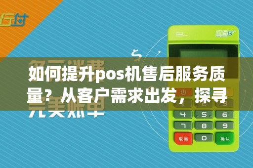 如何提升pos机售后服务质量?从客户需求出发,探寻解决之道