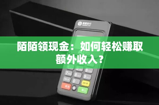 陌陌领现金:如何轻松赚取额外收入?
