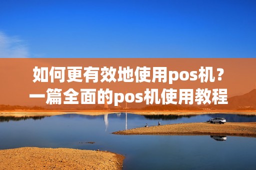 如何更有效地使用pos机？一篇全面的pos机使用教程！