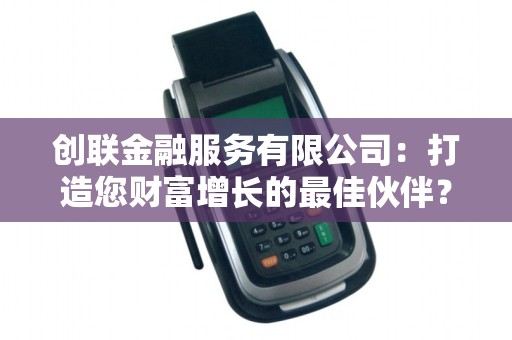 创联金融服务有限公司：打造您财富增长的最佳伙伴？