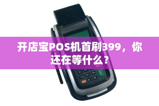 开店宝POS机首刷399，你还在等什么？