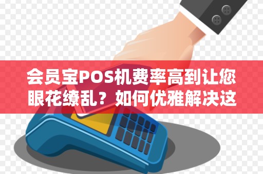 会员宝POS机费率高到让您眼花缭乱？如何优雅解决这个难题？