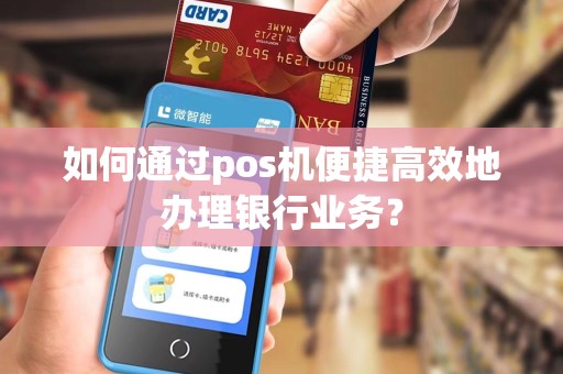 如何通过pos机便捷高效地办理银行业务？