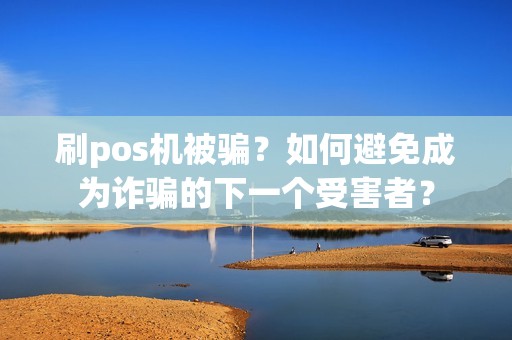 刷pos机被骗？如何避免成为诈骗的下一个受害者？