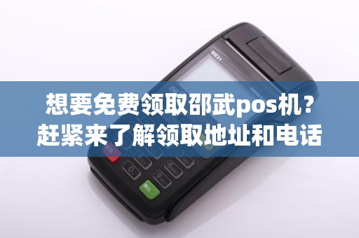 想要免费领取邵武pos机？赶紧来了解领取地址和电话吧！