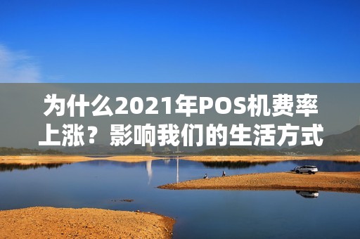 为什么2021年POS机费率上涨？影响我们的生活方式？让我们来探讨一下。