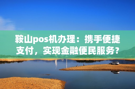 鞍山pos机办理：携手便捷支付，实现金融便民服务？