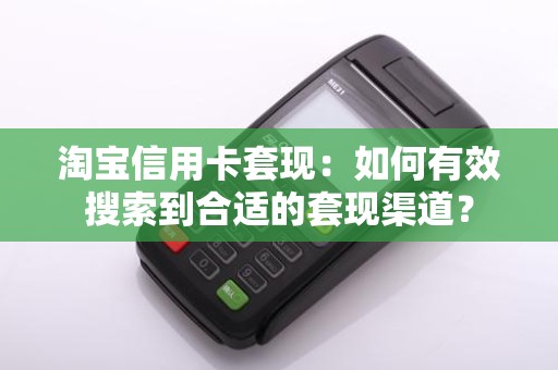 淘宝信用卡套现：如何有效搜索到合适的套现渠道？