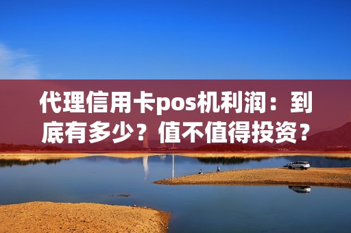 代理信用卡pos机利润：到底有多少？值不值得投资？