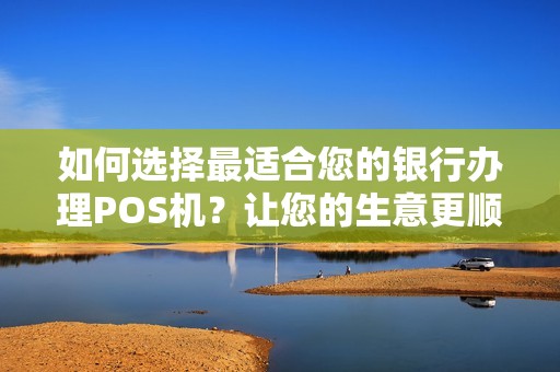 如何选择最适合您的银行办理POS机？让您的生意更顺利！