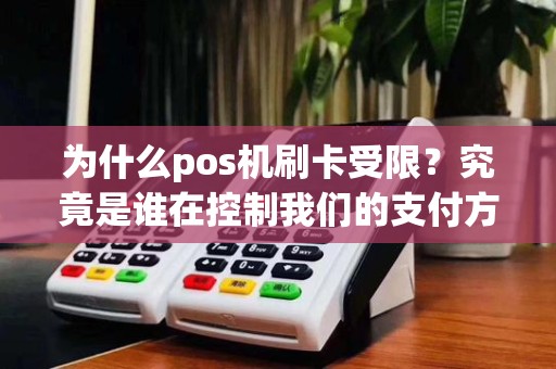 为什么pos机刷卡受限？究竟是谁在控制我们的支付方式？