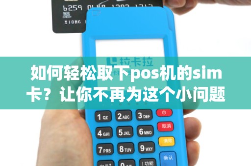 如何轻松取下pos机的sim卡？让你不再为这个小问题烦恼！