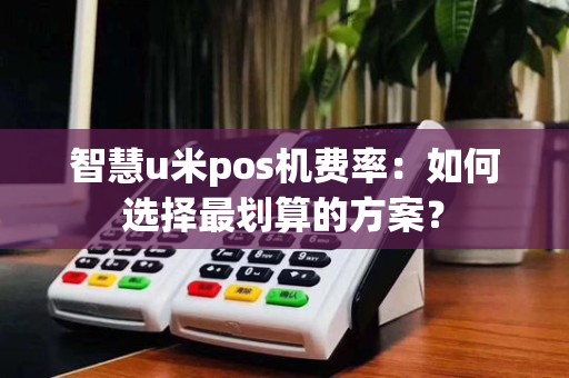 智慧u米pos机费率：如何选择最划算的方案？