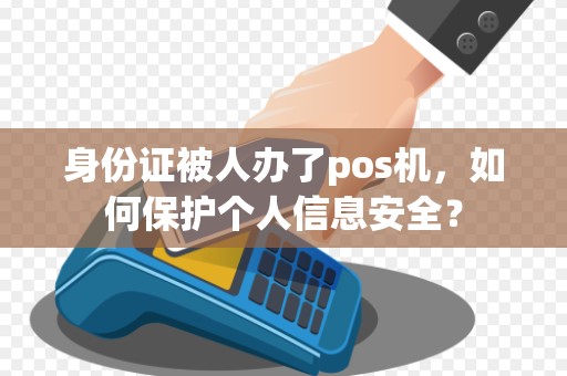 身份证被人办了pos机,如何保护个人信息安全?