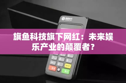 旗鱼科技旗下网红:未来娱乐产业的颠覆者?