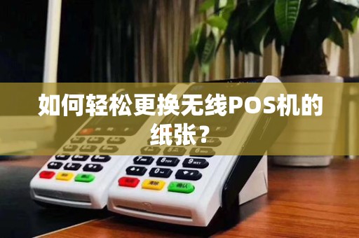 如何轻松更换无线POS机的纸张?