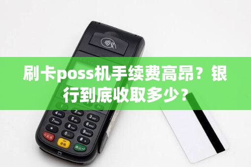 刷卡poss机手续费高昂?银行到底收取多少?
