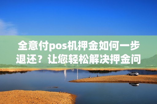 全意付pos机押金如何一步退还?让您轻松解决押金问题!
