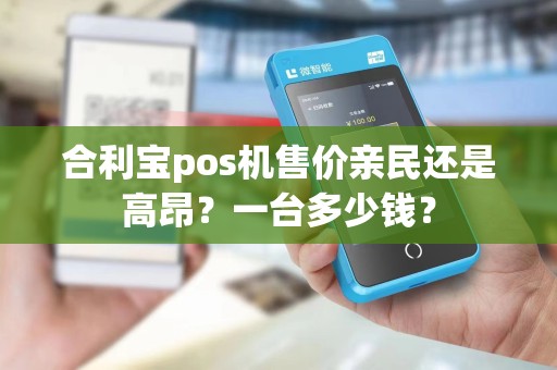 合利宝pos机售价亲民还是高昂?一台多少钱?