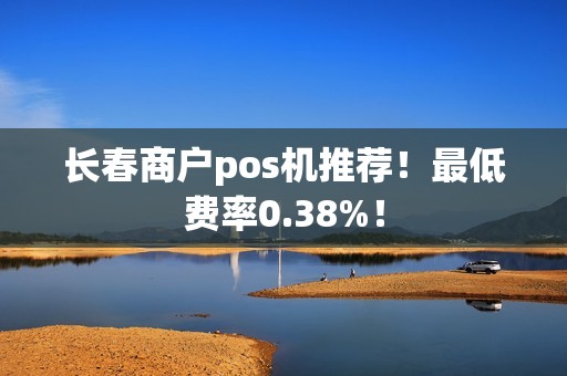 长春商户pos机推荐！最低费率0.38%！