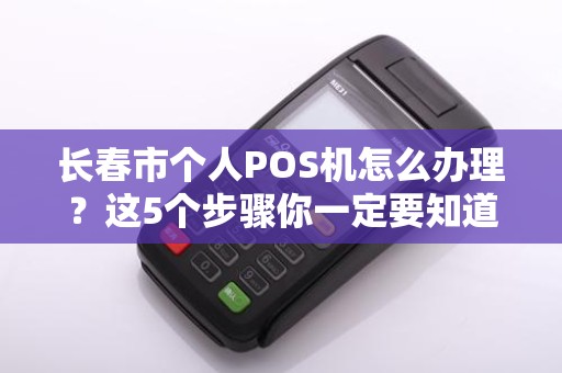 长春市个人POS机怎么办理？这5个步骤你一定要知道！