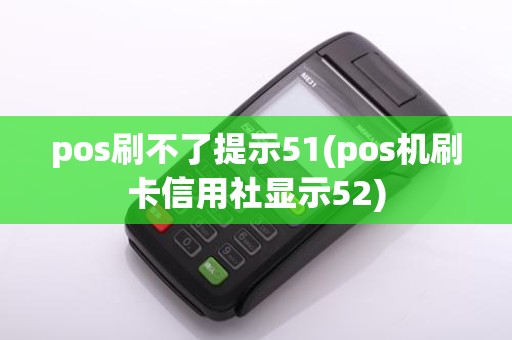 pos刷不了提示51(pos机刷卡信用社显示52)