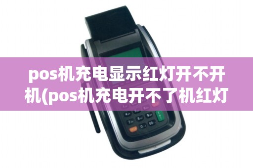 pos机充电显示红灯开不开机(pos机充电开不了机红灯闪)